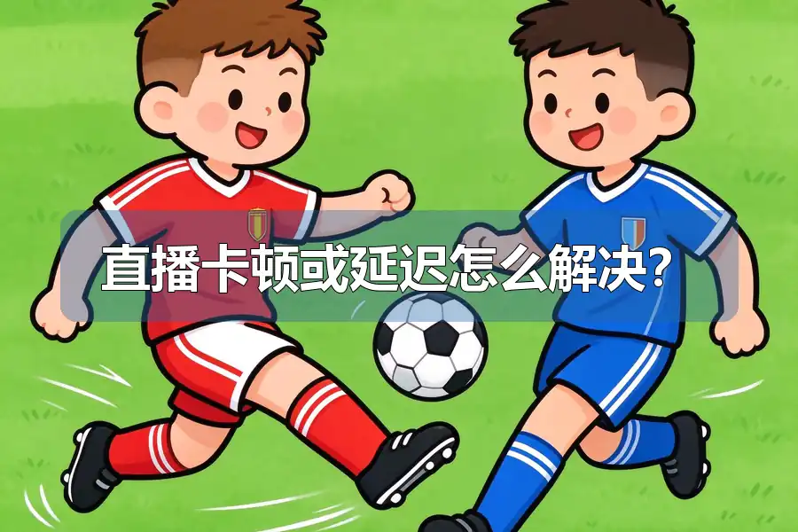 直播卡顿或延迟怎么解决?
